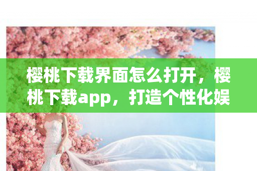 樱桃下载界面怎么打开,樱桃下载app,打造个性化娱乐新体验 樱桃下载界面怎么打开,樱桃下载app,打造个性化娱乐新体验
