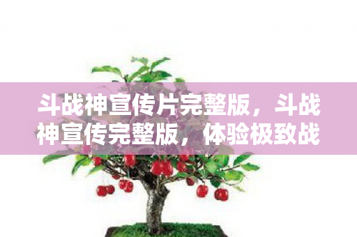 斗战神宣传片完整版,斗战神宣传完整版,体验极致战斗,开启神话之旅 斗战神宣传片完整版,斗战神宣传完整版,体验极致战斗,开启神话之旅