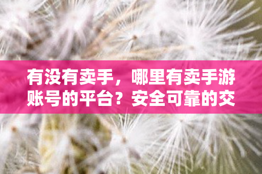 有没有卖手,哪里有卖手游账号的平台?安全可靠的交易场所推荐 有没有卖手,哪里有卖手游账号的平台?安全可靠的交易场所推荐