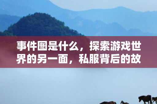 事件图是什么,探索游戏世界的另一面,私服背后的故事与影响 事件图是什么,探索游戏世界的另一面,私服背后的故事与影响