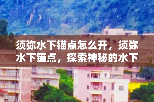 须弥水下锚点怎么开,须弥水下锚点,探索神秘的水下世界 须弥水下锚点怎么开,须弥水下锚点,探索神秘的水下世界