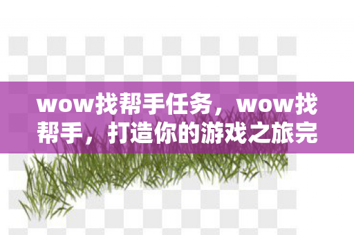 wow找帮手任务,wow找帮手,打造你的游戏之旅完美助手 wow找帮手任务,wow找帮手,打造你的游戏之旅完美助手