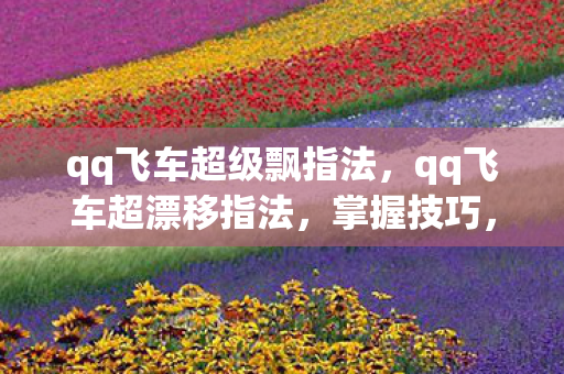qq飞车超级飘指法,qq飞车超漂移指法,掌握技巧,驰骋赛道 qq飞车超级飘指法,qq飞车超漂移指法,掌握技巧,驰骋赛道