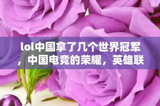 lol中国拿了几个世界冠军,中国电竞的荣耀,英雄联盟世界冠军之路 lol中国拿了几个世界冠军,中国电竞的荣耀,英雄联盟世界冠军之路