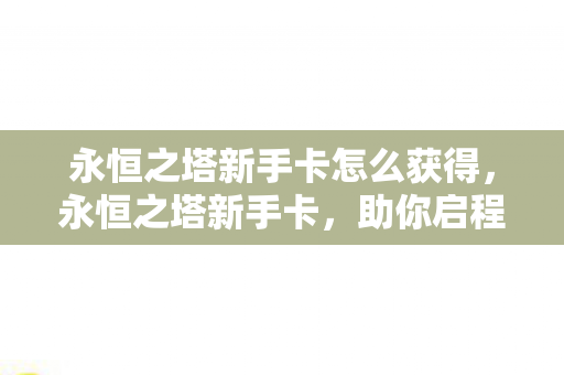 永恒之塔新手卡怎么获得,永恒之塔新手卡,助你启程的钥匙 永恒之塔新手卡怎么获得,永恒之塔新手卡,助你启程的钥匙