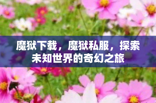 魔狱下载,魔狱私服,探索未知世界的奇幻之旅 魔狱下载,魔狱私服,探索未知世界的奇幻之旅