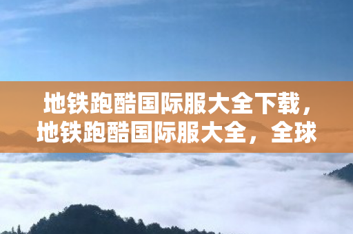 地铁跑酷国际服大全下载,地铁跑酷国际服大全,全球热门版本全解析 地铁跑酷国际服大全下载,地铁跑酷国际服大全,全球热门版本全解析