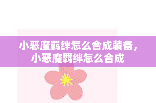小恶魔羁绊怎么合成装备,小恶魔羁绊怎么合成 小恶魔羁绊怎么合成装备,小恶魔羁绊怎么合成