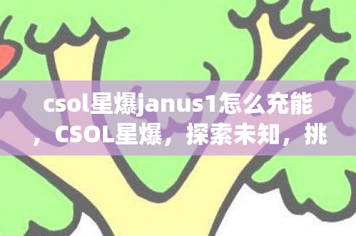 csol星爆janus1怎么充能,CSOL星爆,探索未知,挑战极限 csol星爆janus1怎么充能,CSOL星爆,探索未知,挑战极限