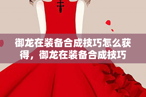 御龙在装备合成技巧怎么获得,御龙在装备合成技巧 御龙在装备合成技巧怎么获得,御龙在装备合成技巧