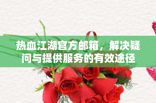 热血江湖官方邮箱,解决疑问与提供服务的有效途径 热血江湖官方邮箱,解决疑问与提供服务的有效途径