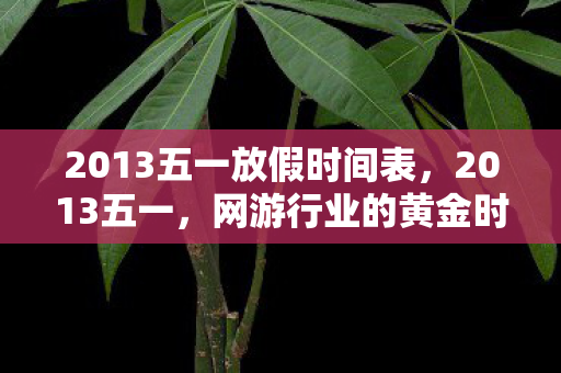 2013五一放假时间表,2013五一,网游行业的黄金时代与玩家狂欢 2013五一放假时间表,2013五一,网游行业的黄金时代与玩家狂欢