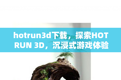 hotrun3d下载,探索HOT RUN 3D,沉浸式游戏体验的革新 hotrun3d下载,探索HOT RUN 3D,沉浸式游戏体验的革新