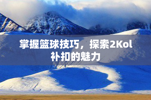 掌握篮球技巧，探索2Kol补扣的魅力