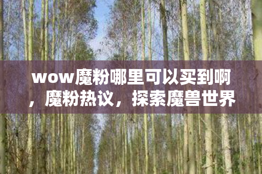 wow魔粉哪里可以买到啊,魔粉热议,探索魔兽世界怀旧服背后的魅力与情怀 wow魔粉哪里可以买到啊,魔粉热议,探索魔兽世界怀旧服背后的魅力与情怀