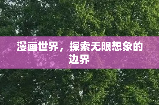 漫画世界,探索无限想象的边界 漫画世界,探索无限想象的边界