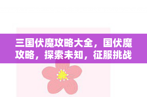 三国伏魔攻略大全,国伏魔攻略,探索未知,征服挑战 三国伏魔攻略大全,国伏魔攻略,探索未知,征服挑战