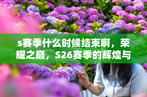 s赛季什么时候结束啊，荣耀之巅，S26赛季的辉煌与落幕