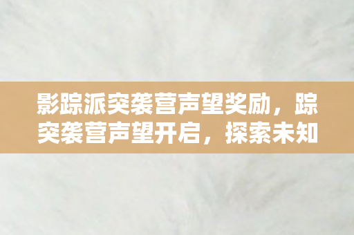 影踪派突袭营声望奖励,踪突袭营声望开启,探索未知,挑战荣耀 影踪派突袭营声望奖励,踪突袭营声望开启,探索未知,挑战荣耀