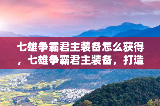 七雄争霸君主装备怎么获得,七雄争霸君主装备,打造无敌战力,称霸七雄! 七雄争霸君主装备怎么获得,七雄争霸君主装备,打造无敌战力,称霸七雄!