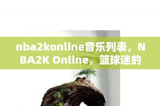 nba2konline音乐列表,NBA2K Online,篮球迷的虚拟盛宴 nba2konline音乐列表,NBA2K Online,篮球迷的虚拟盛宴