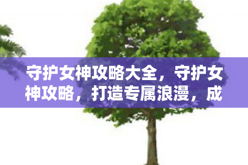 守护女神攻略大全,守护女神攻略,打造专属浪漫,成就完美爱情 守护女神攻略大全,守护女神攻略,打造专属浪漫,成就完美爱情