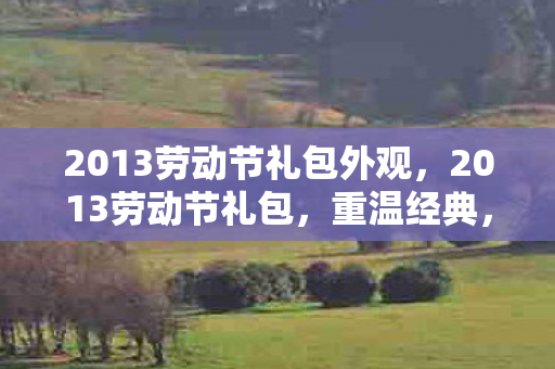 2013劳动节礼包外观,2013劳动节礼包,重温经典,致敬劳动者 2013劳动节礼包外观,2013劳动节礼包,重温经典,致敬劳动者