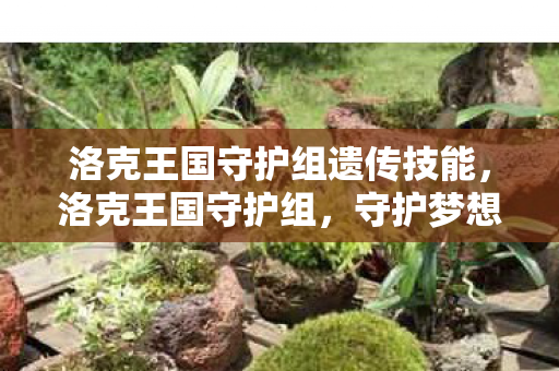 洛克王国守护组遗传技能,洛克王国守护组,守护梦想,共筑王国 洛克王国守护组遗传技能,洛克王国守护组,守护梦想,共筑王国