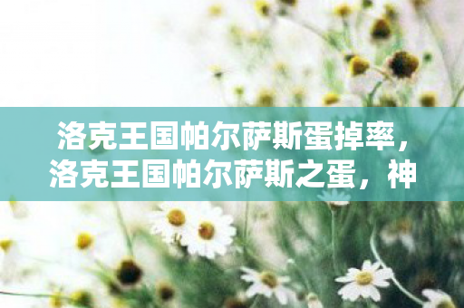 洛克王国帕尔萨斯蛋掉率,洛克王国帕尔萨斯之蛋,神秘与奇迹的交织 洛克王国帕尔萨斯蛋掉率,洛克王国帕尔萨斯之蛋,神秘与奇迹的交织