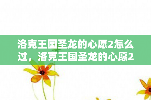 洛克王国圣龙的心愿2怎么过,洛克王国圣龙的心愿2,再续传奇 洛克王国圣龙的心愿2怎么过,洛克王国圣龙的心愿2,再续传奇
