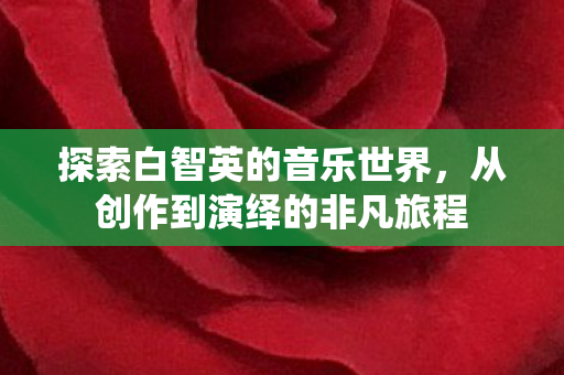 探索白智英的音乐世界,从创作到演绎的非凡旅程 探索白智英的音乐世界,从创作到演绎的非凡旅程
