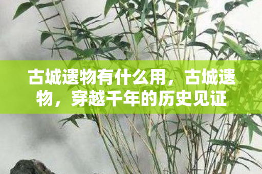 古城遗物有什么用，古城遗物，穿越千年的历史见证