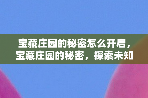 宝藏庄园的秘密怎么开启,宝藏庄园的秘密,探索未知,发现奇迹 宝藏庄园的秘密怎么开启,宝藏庄园的秘密,探索未知,发现奇迹