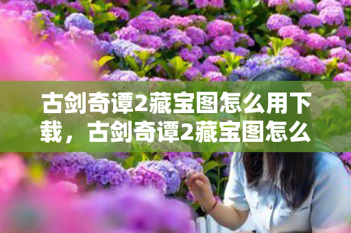 古剑奇谭2藏宝图怎么用下载,古剑奇谭2藏宝图怎么用 古剑奇谭2藏宝图怎么用下载,古剑奇谭2藏宝图怎么用