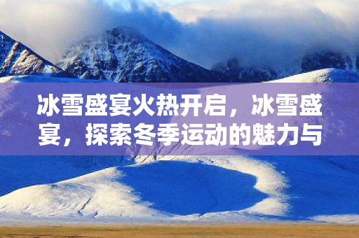 冰雪盛宴火热开启，冰雪盛宴，探索冬季运动的魅力与激情
