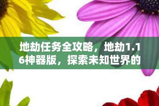 地劫任务全攻略，地劫1.16神器版，探索未知世界的奇幻之旅