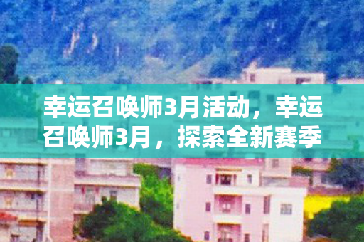 幸运召唤师3月活动,幸运召唤师3月,探索全新赛季的无限可能 幸运召唤师3月活动,幸运召唤师3月,探索全新赛季的无限可能