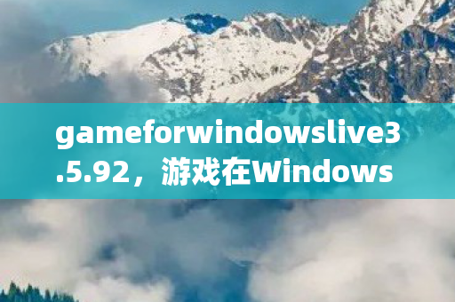 gameforwindowslive3.5.92,游戏在Windows Live上的独特体验 gameforwindowslive3.5.92,游戏在Windows Live上的独特体验