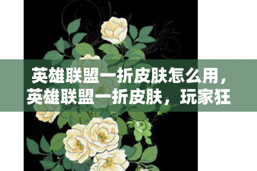 英雄联盟一折皮肤怎么用,英雄联盟一折皮肤,玩家狂欢与策略分析 英雄联盟一折皮肤怎么用,英雄联盟一折皮肤,玩家狂欢与策略分析