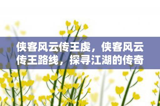 侠客风云传王虔,侠客风云传王路线,探寻江湖的传奇之路 侠客风云传王虔,侠客风云传王路线,探寻江湖的传奇之路