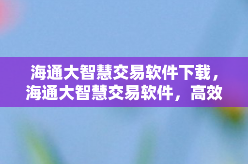 海通大智慧交易软件下载，海通大智慧交易软件，高效、安全、智能的金融交易新体验