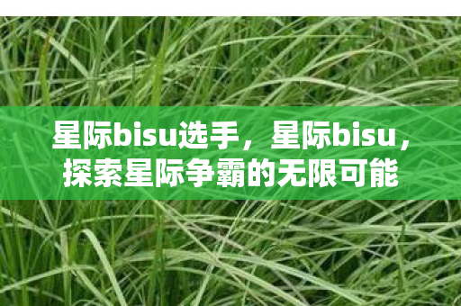 星际bisu选手,星际bisu,探索星际争霸的无限可能 星际bisu选手,星际bisu,探索星际争霸的无限可能