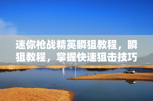 迷你枪战精英瞬狙教程,瞬狙教程,掌握快速狙击技巧,提升游戏胜率的秘诀 迷你枪战精英瞬狙教程,瞬狙教程,掌握快速狙击技巧,提升游戏胜率的秘诀