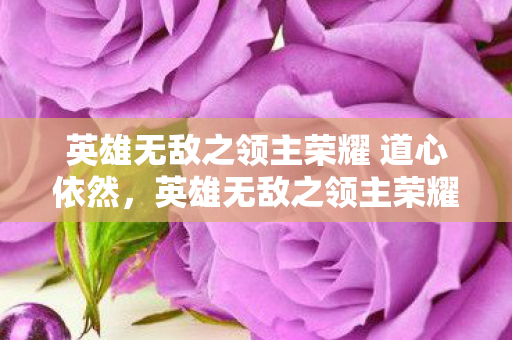 英雄无敌之领主荣耀 道心依然,英雄无敌之领主荣耀,探索领主世界的无尽荣耀 英雄无敌之领主荣耀 道心依然,英雄无敌之领主荣耀,探索领主世界的无尽荣耀