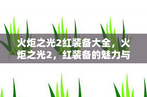 火炬之光2红装备大全,火炬之光2,红装备的魅力与获取攻略 火炬之光2红装备大全,火炬之光2,红装备的魅力与获取攻略