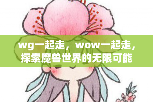 wg一起走,wow一起走,探索魔兽世界的无限可能 wg一起走,wow一起走,探索魔兽世界的无限可能