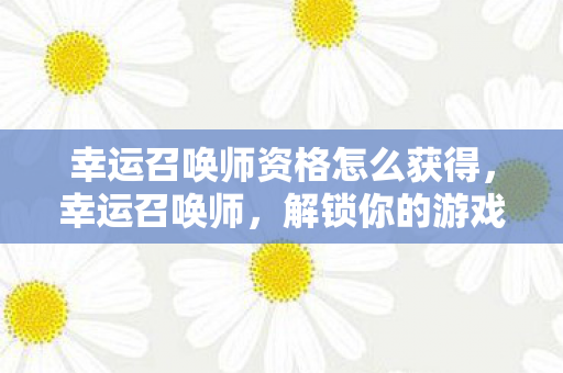 幸运召唤师资格怎么获得，幸运召唤师，解锁你的游戏世界新篇章