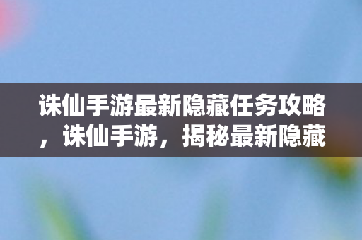 诛仙手游最新隐藏任务攻略，诛仙手游，揭秘最新隐藏任务，探索未知冒险