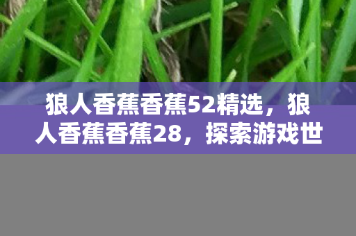 狼人香蕉香蕉52精选,狼人香蕉香蕉28,探索游戏世界的奇幻之旅 狼人香蕉香蕉52精选,狼人香蕉香蕉28,探索游戏世界的奇幻之旅