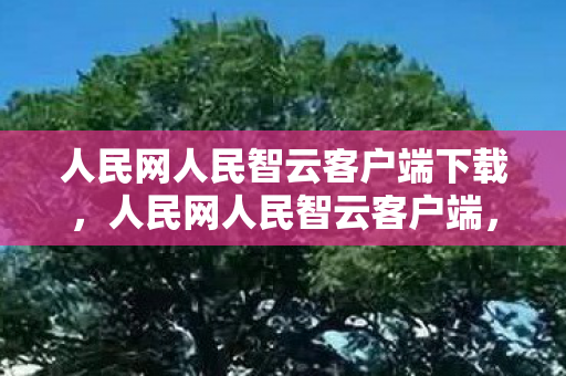人民网人民智云客户端下载,人民网人民智云客户端,探索数字时代的智慧生活 人民网人民智云客户端下载,人民网人民智云客户端,探索数字时代的智慧生活